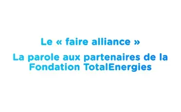 Le « faire alliance » : la parole aux partenaires de la Fondation TotalEnergies