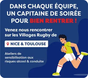 Dans chaque équipe, un capitaine de soirée pour bien rentrer ! Venez nous rencontrer sur les Villages Rugby de Nice & Toulouse. Ateliers de sensibilisation aux risques alcool & conduite.