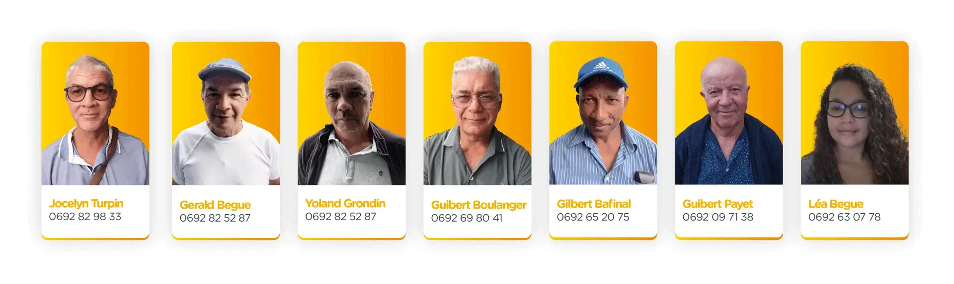 Jocelyn Turpin 0692 82 98 33  Gerald Begue 0692 82 52 87  Yoland Grondin 0692 82 52 87  Guibert Boulanger 0692 69 80 41  Gilbert Bafinal 0692 65 20 75  Guibert Payet 0692 09 71 38  Léa Begue 0692 63 07 78