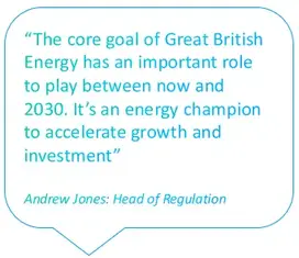 Quote bubble with a quote from Andy Jones, Head of Regulation which says: The core goal of Great British Energy has an important role to