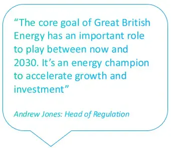 Quote bubble with a quote from Andy Jones, Head of Regulation which says: The core goal of Great British Energy has an important role to
